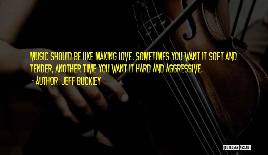 Jeff Buckley Quotes: Music Should Be Like Making Love. Sometimes You Want It Soft And Tender, Another Time You Want It Hard And