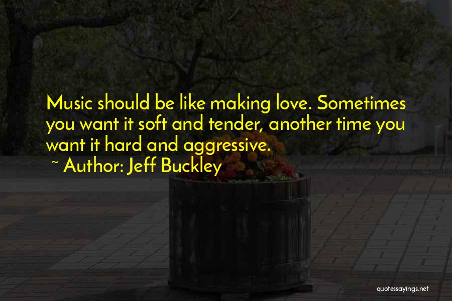 Jeff Buckley Quotes: Music Should Be Like Making Love. Sometimes You Want It Soft And Tender, Another Time You Want It Hard And