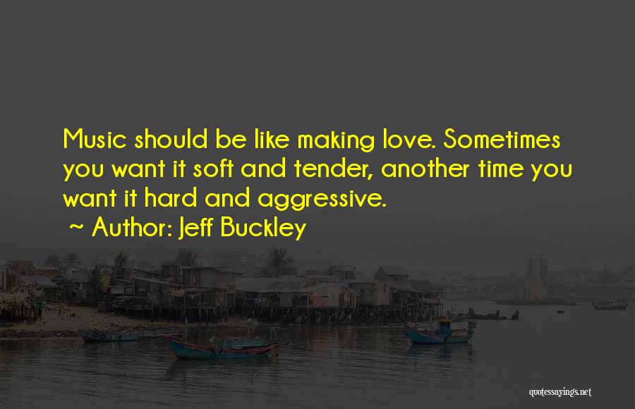 Jeff Buckley Quotes: Music Should Be Like Making Love. Sometimes You Want It Soft And Tender, Another Time You Want It Hard And