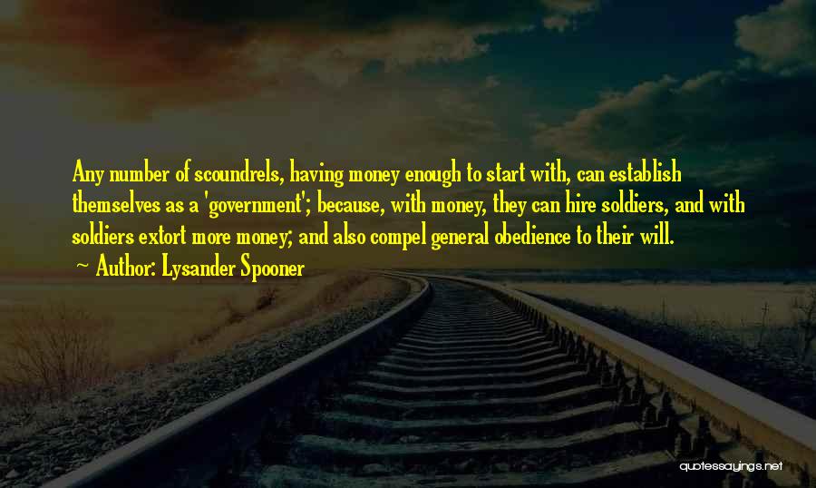 Lysander Spooner Quotes: Any Number Of Scoundrels, Having Money Enough To Start With, Can Establish Themselves As A 'government'; Because, With Money, They