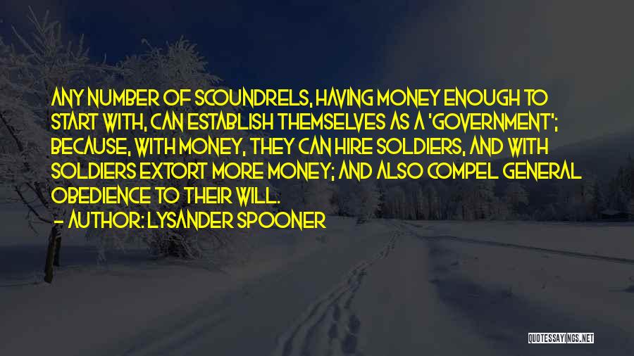 Lysander Spooner Quotes: Any Number Of Scoundrels, Having Money Enough To Start With, Can Establish Themselves As A 'government'; Because, With Money, They