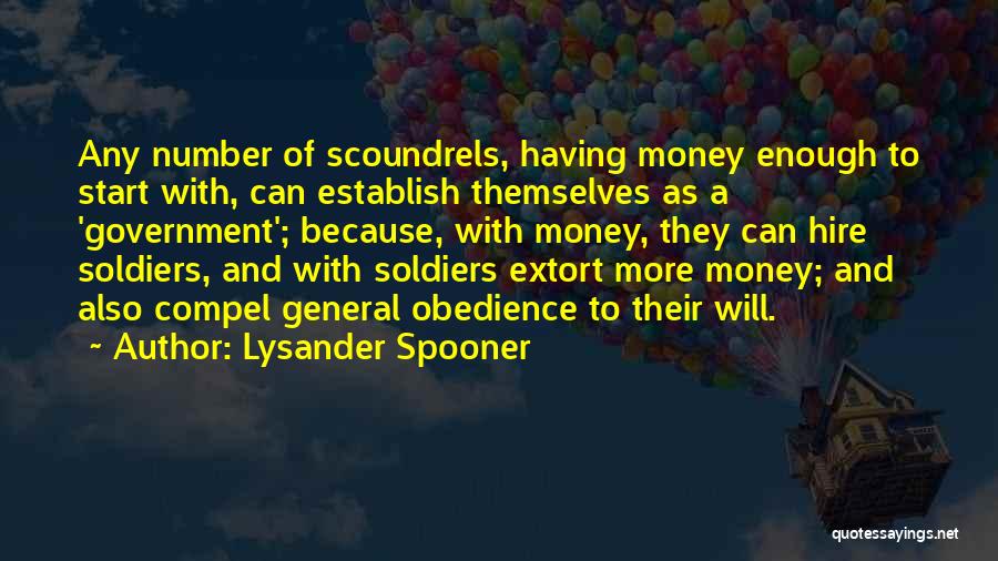 Lysander Spooner Quotes: Any Number Of Scoundrels, Having Money Enough To Start With, Can Establish Themselves As A 'government'; Because, With Money, They