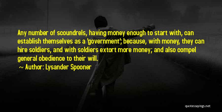 Lysander Spooner Quotes: Any Number Of Scoundrels, Having Money Enough To Start With, Can Establish Themselves As A 'government'; Because, With Money, They