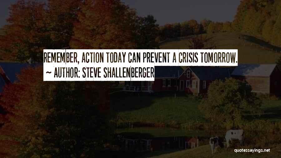 Steve Shallenberger Quotes: Remember, Action Today Can Prevent A Crisis Tomorrow.