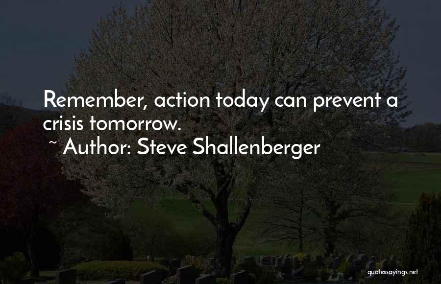 Steve Shallenberger Quotes: Remember, Action Today Can Prevent A Crisis Tomorrow.