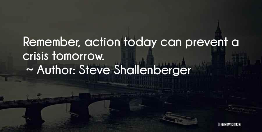 Steve Shallenberger Quotes: Remember, Action Today Can Prevent A Crisis Tomorrow.