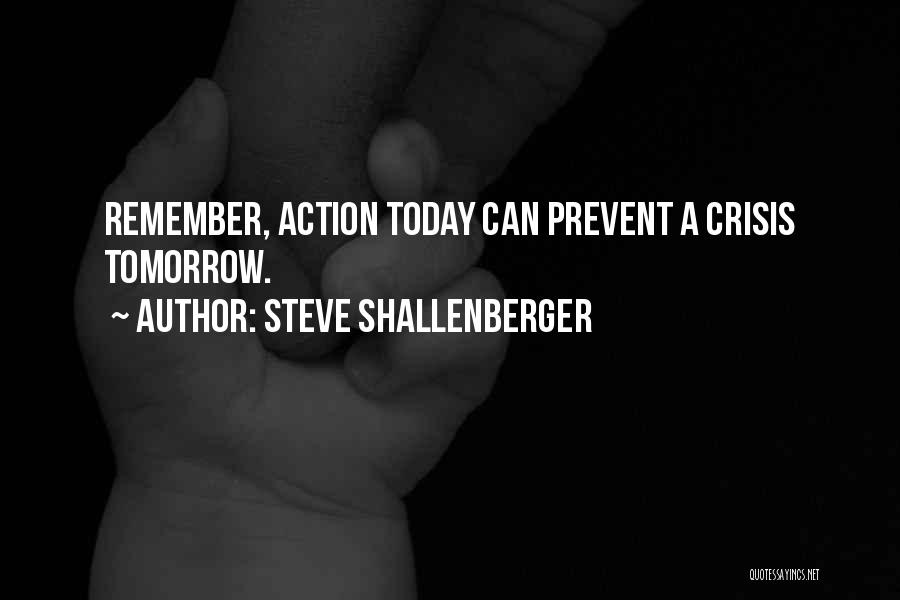Steve Shallenberger Quotes: Remember, Action Today Can Prevent A Crisis Tomorrow.