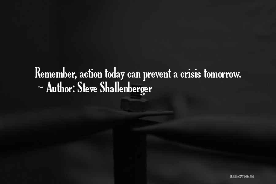 Steve Shallenberger Quotes: Remember, Action Today Can Prevent A Crisis Tomorrow.