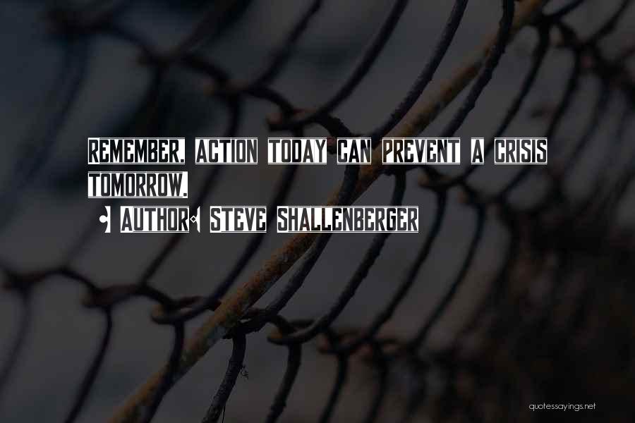 Steve Shallenberger Quotes: Remember, Action Today Can Prevent A Crisis Tomorrow.