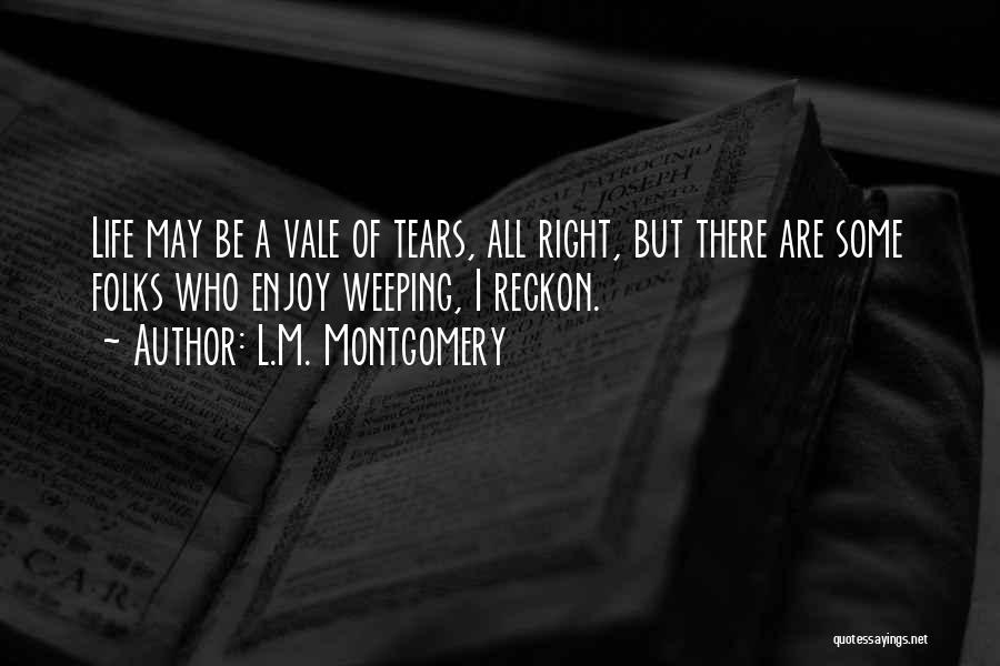 L.M. Montgomery Quotes: Life May Be A Vale Of Tears, All Right, But There Are Some Folks Who Enjoy Weeping, I Reckon.