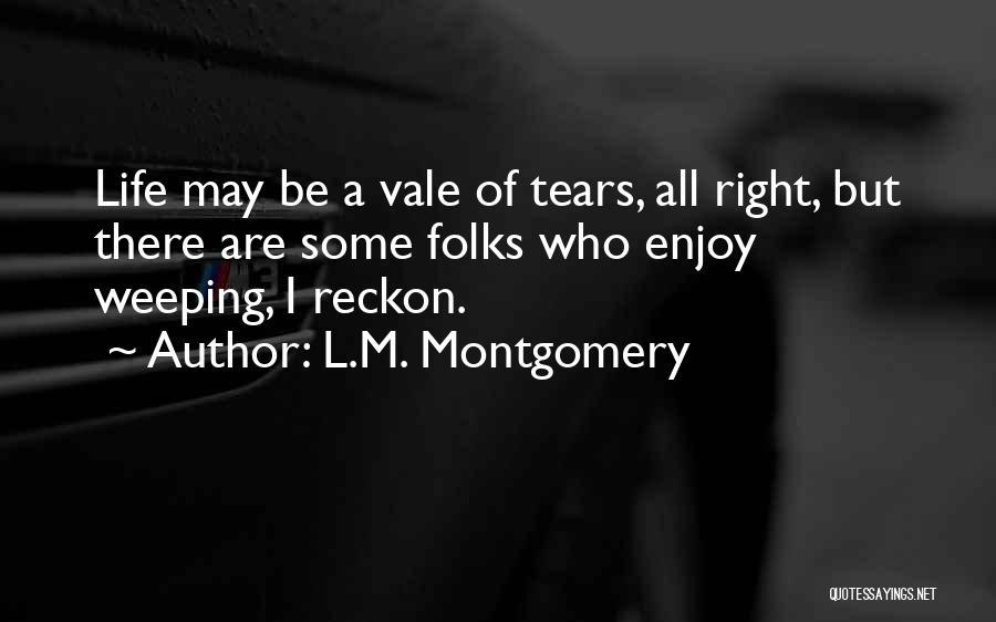 L.M. Montgomery Quotes: Life May Be A Vale Of Tears, All Right, But There Are Some Folks Who Enjoy Weeping, I Reckon.