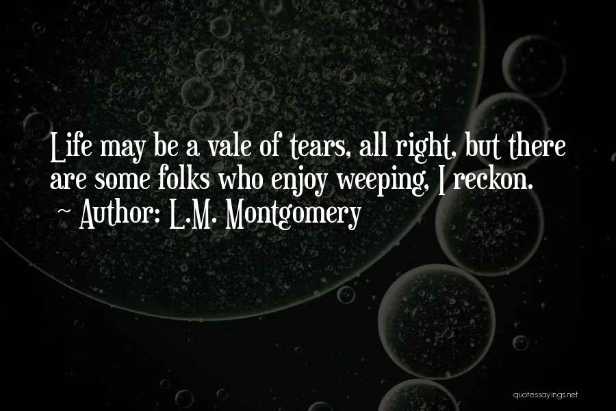 L.M. Montgomery Quotes: Life May Be A Vale Of Tears, All Right, But There Are Some Folks Who Enjoy Weeping, I Reckon.