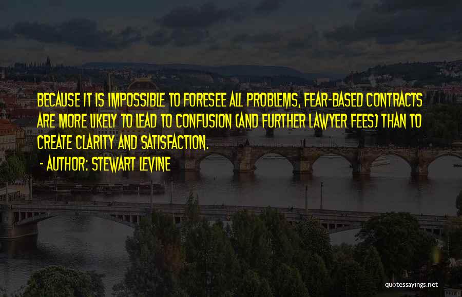 Stewart Levine Quotes: Because It Is Impossible To Foresee All Problems, Fear-based Contracts Are More Likely To Lead To Confusion (and Further Lawyer