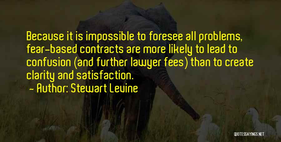 Stewart Levine Quotes: Because It Is Impossible To Foresee All Problems, Fear-based Contracts Are More Likely To Lead To Confusion (and Further Lawyer