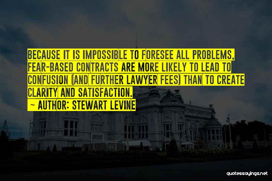 Stewart Levine Quotes: Because It Is Impossible To Foresee All Problems, Fear-based Contracts Are More Likely To Lead To Confusion (and Further Lawyer