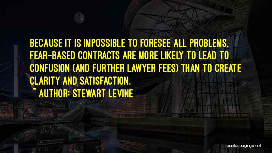 Stewart Levine Quotes: Because It Is Impossible To Foresee All Problems, Fear-based Contracts Are More Likely To Lead To Confusion (and Further Lawyer