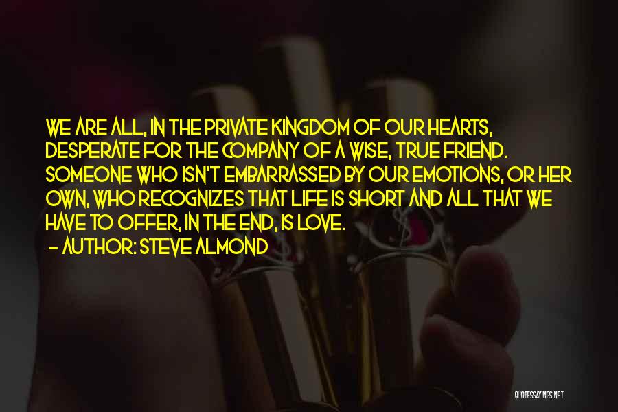 Steve Almond Quotes: We Are All, In The Private Kingdom Of Our Hearts, Desperate For The Company Of A Wise, True Friend. Someone