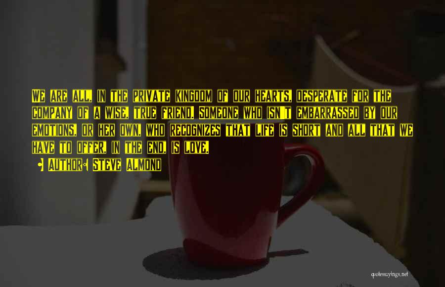Steve Almond Quotes: We Are All, In The Private Kingdom Of Our Hearts, Desperate For The Company Of A Wise, True Friend. Someone