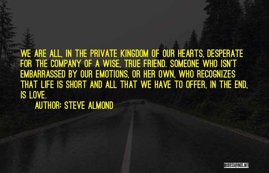 Steve Almond Quotes: We Are All, In The Private Kingdom Of Our Hearts, Desperate For The Company Of A Wise, True Friend. Someone