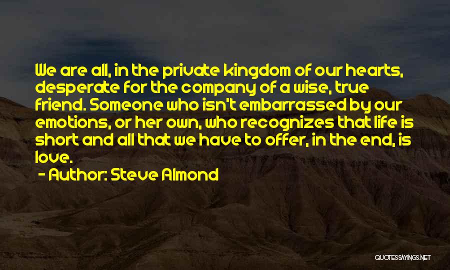 Steve Almond Quotes: We Are All, In The Private Kingdom Of Our Hearts, Desperate For The Company Of A Wise, True Friend. Someone