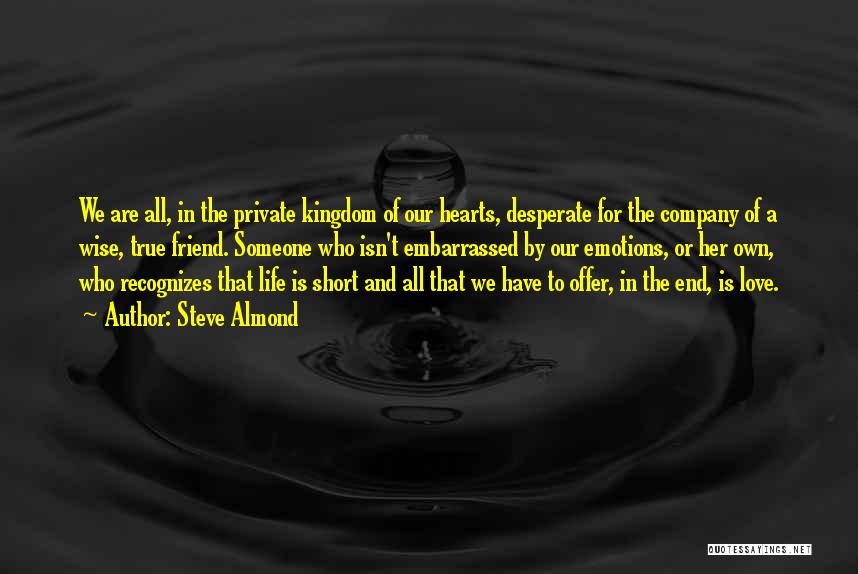 Steve Almond Quotes: We Are All, In The Private Kingdom Of Our Hearts, Desperate For The Company Of A Wise, True Friend. Someone