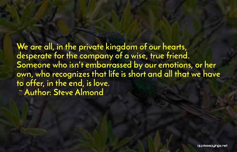 Steve Almond Quotes: We Are All, In The Private Kingdom Of Our Hearts, Desperate For The Company Of A Wise, True Friend. Someone