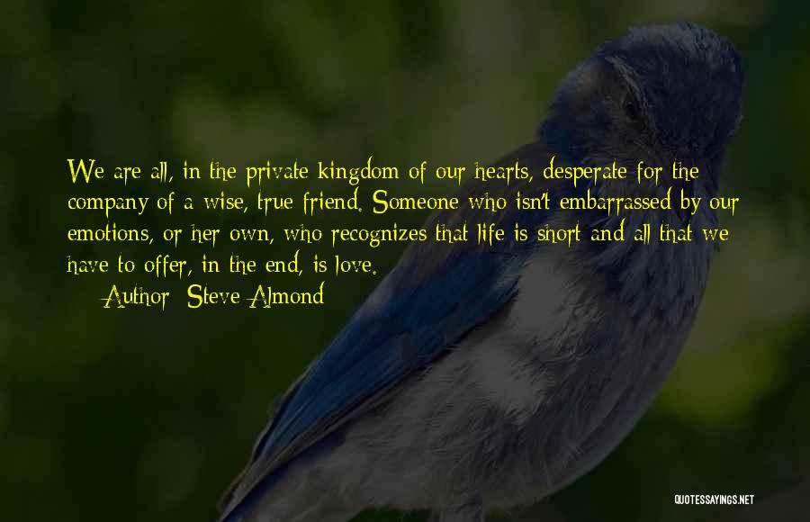 Steve Almond Quotes: We Are All, In The Private Kingdom Of Our Hearts, Desperate For The Company Of A Wise, True Friend. Someone