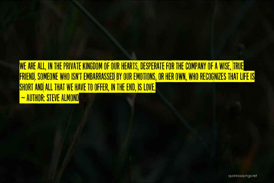 Steve Almond Quotes: We Are All, In The Private Kingdom Of Our Hearts, Desperate For The Company Of A Wise, True Friend. Someone