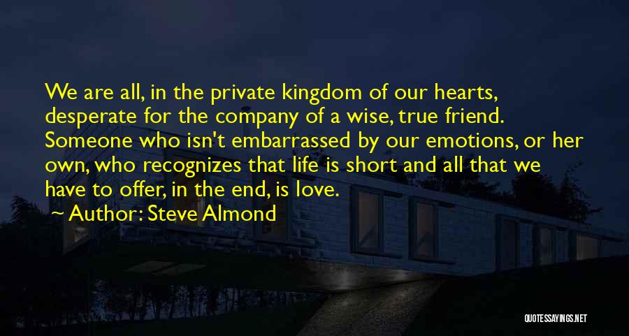 Steve Almond Quotes: We Are All, In The Private Kingdom Of Our Hearts, Desperate For The Company Of A Wise, True Friend. Someone