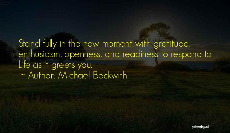 Michael Beckwith Quotes: Stand Fully In The Now Moment With Gratitude, Enthusiasm, Openness, And Readiness To Respond To Life As It Greets You.