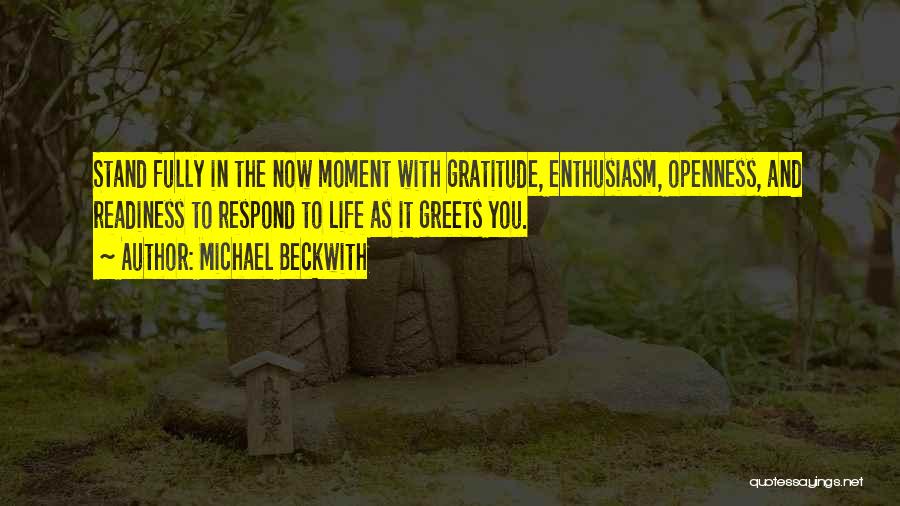 Michael Beckwith Quotes: Stand Fully In The Now Moment With Gratitude, Enthusiasm, Openness, And Readiness To Respond To Life As It Greets You.