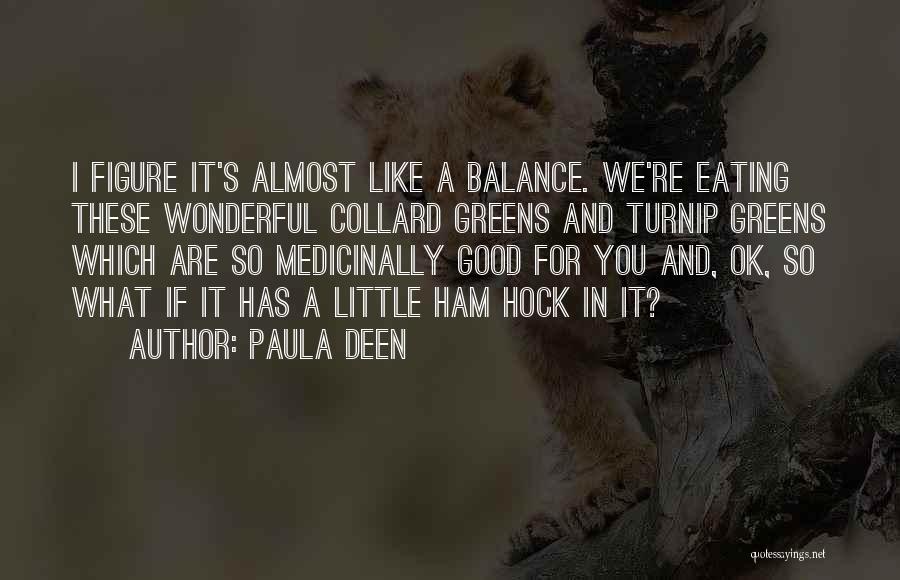 Paula Deen Quotes: I Figure It's Almost Like A Balance. We're Eating These Wonderful Collard Greens And Turnip Greens Which Are So Medicinally