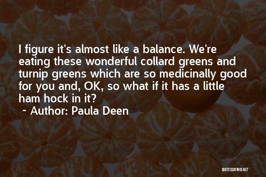 Paula Deen Quotes: I Figure It's Almost Like A Balance. We're Eating These Wonderful Collard Greens And Turnip Greens Which Are So Medicinally