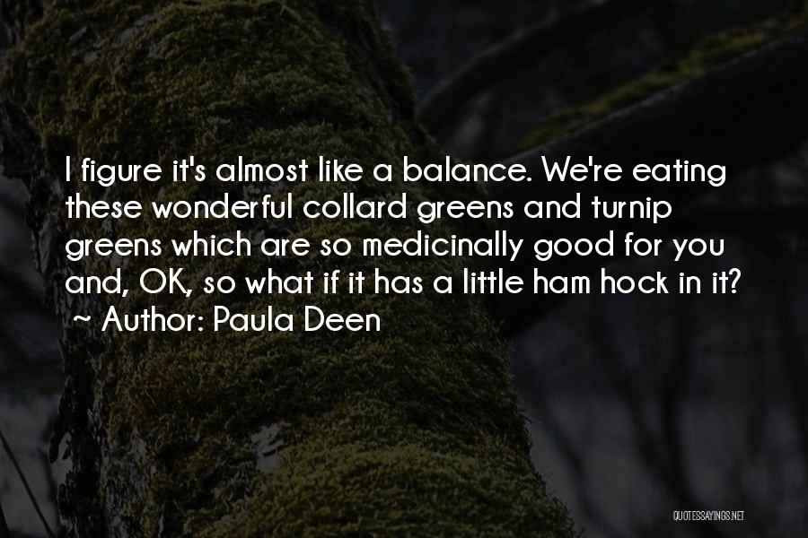 Paula Deen Quotes: I Figure It's Almost Like A Balance. We're Eating These Wonderful Collard Greens And Turnip Greens Which Are So Medicinally