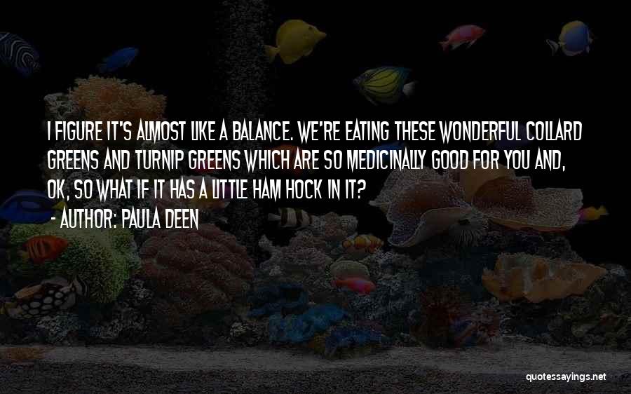 Paula Deen Quotes: I Figure It's Almost Like A Balance. We're Eating These Wonderful Collard Greens And Turnip Greens Which Are So Medicinally