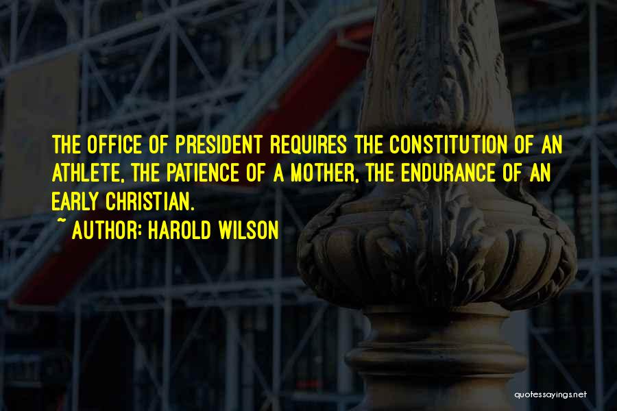 Harold Wilson Quotes: The Office Of President Requires The Constitution Of An Athlete, The Patience Of A Mother, The Endurance Of An Early