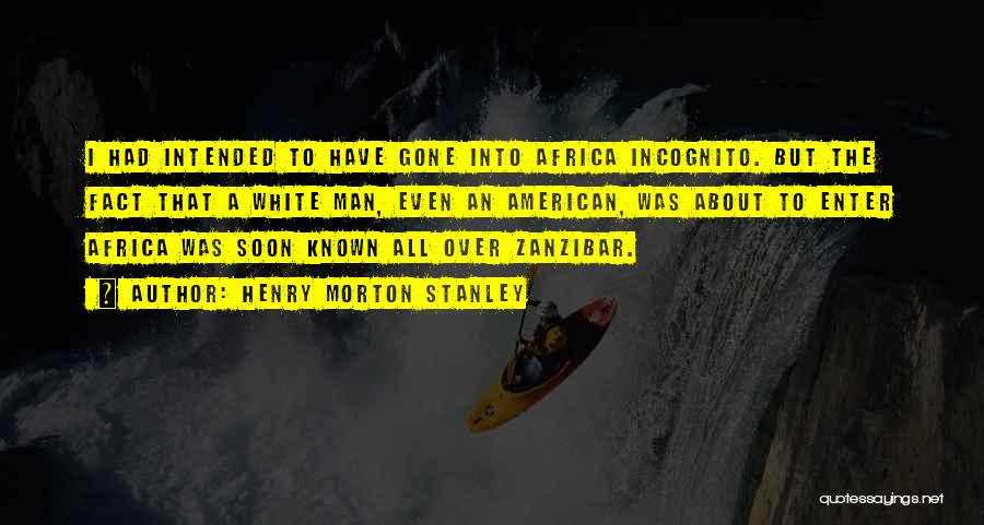 Henry Morton Stanley Quotes: I Had Intended To Have Gone Into Africa Incognito. But The Fact That A White Man, Even An American, Was