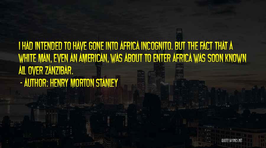 Henry Morton Stanley Quotes: I Had Intended To Have Gone Into Africa Incognito. But The Fact That A White Man, Even An American, Was