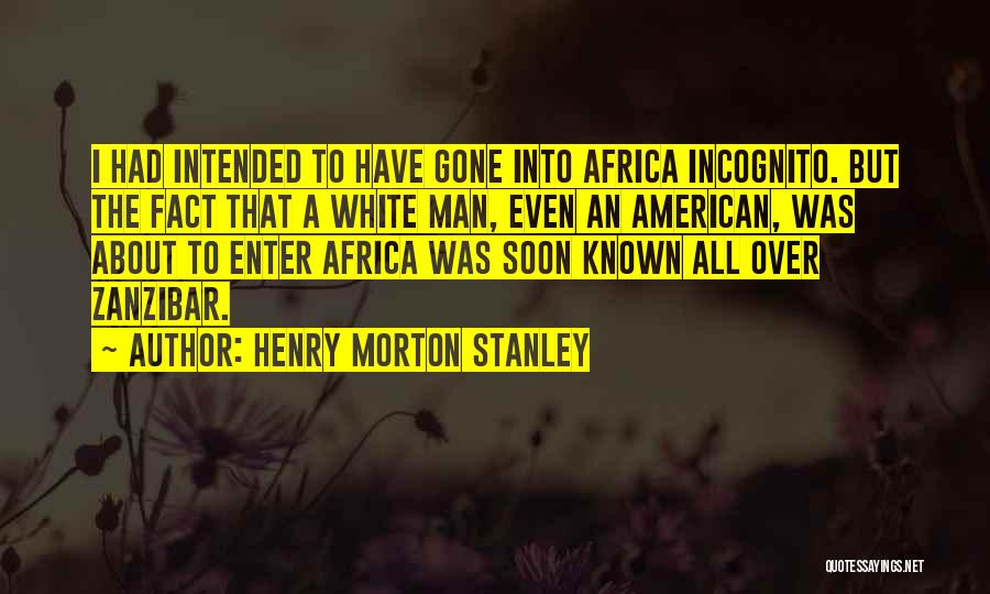 Henry Morton Stanley Quotes: I Had Intended To Have Gone Into Africa Incognito. But The Fact That A White Man, Even An American, Was