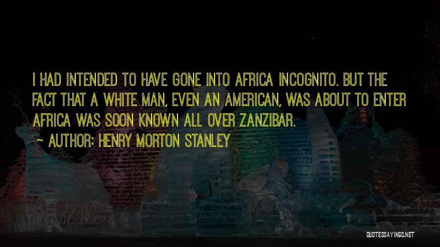 Henry Morton Stanley Quotes: I Had Intended To Have Gone Into Africa Incognito. But The Fact That A White Man, Even An American, Was