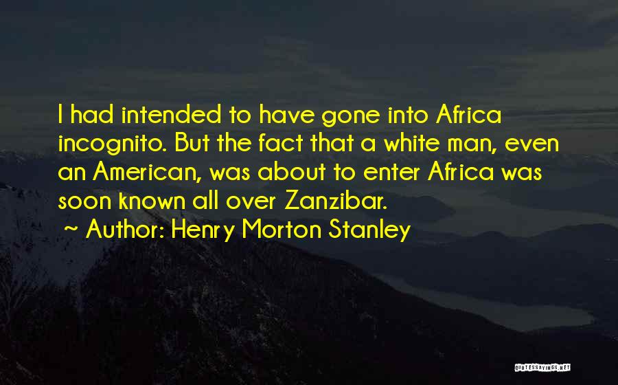 Henry Morton Stanley Quotes: I Had Intended To Have Gone Into Africa Incognito. But The Fact That A White Man, Even An American, Was