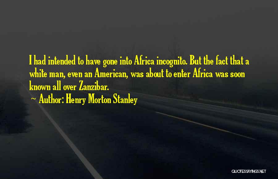 Henry Morton Stanley Quotes: I Had Intended To Have Gone Into Africa Incognito. But The Fact That A White Man, Even An American, Was