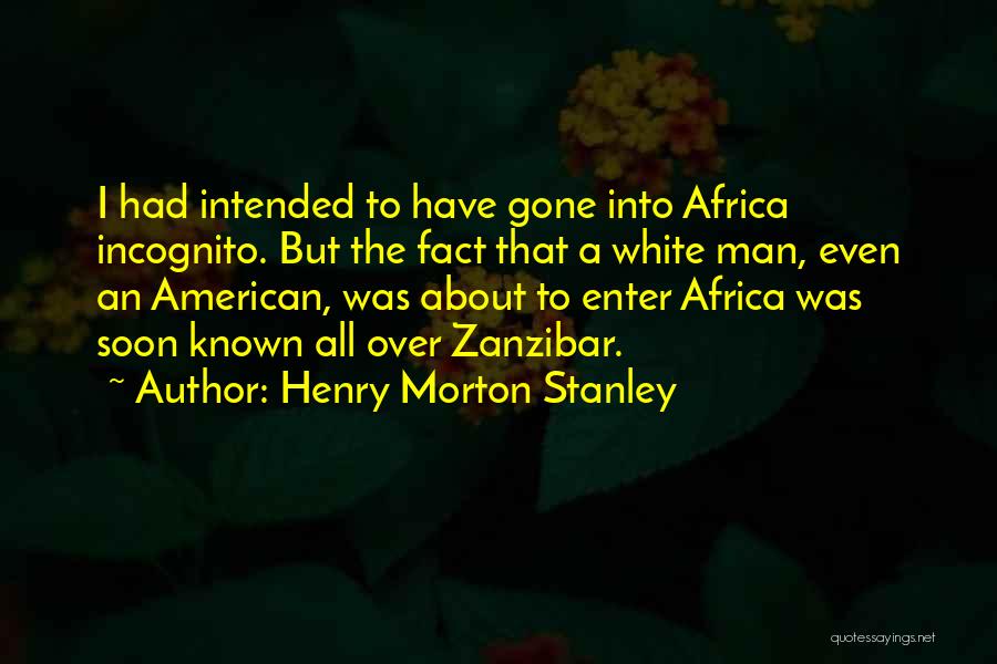 Henry Morton Stanley Quotes: I Had Intended To Have Gone Into Africa Incognito. But The Fact That A White Man, Even An American, Was