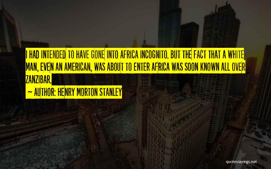 Henry Morton Stanley Quotes: I Had Intended To Have Gone Into Africa Incognito. But The Fact That A White Man, Even An American, Was