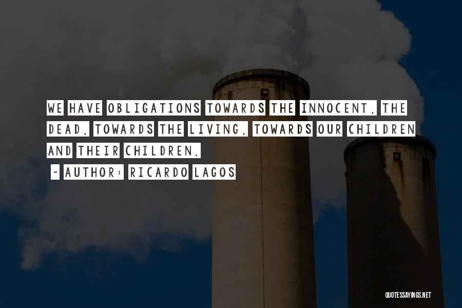 Ricardo Lagos Quotes: We Have Obligations Towards The Innocent, The Dead, Towards The Living, Towards Our Children And Their Children.