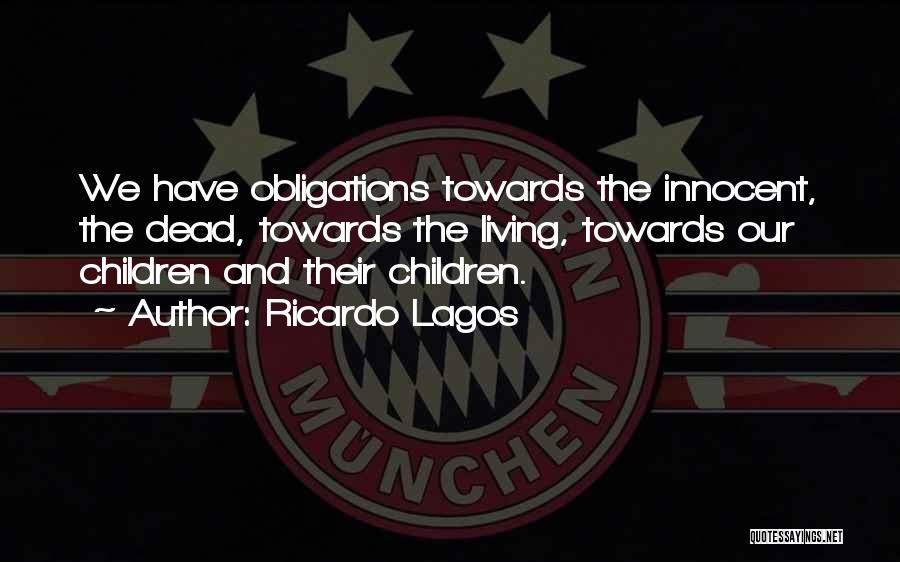 Ricardo Lagos Quotes: We Have Obligations Towards The Innocent, The Dead, Towards The Living, Towards Our Children And Their Children.