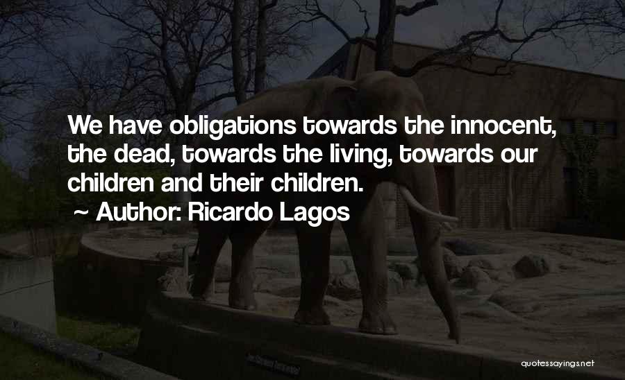 Ricardo Lagos Quotes: We Have Obligations Towards The Innocent, The Dead, Towards The Living, Towards Our Children And Their Children.