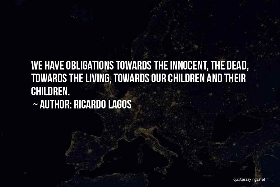 Ricardo Lagos Quotes: We Have Obligations Towards The Innocent, The Dead, Towards The Living, Towards Our Children And Their Children.