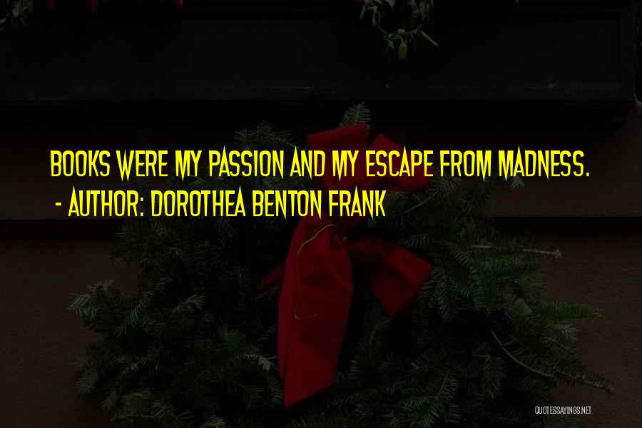 Dorothea Benton Frank Quotes: Books Were My Passion And My Escape From Madness.