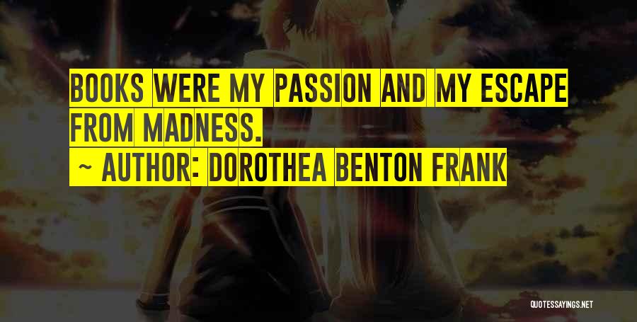 Dorothea Benton Frank Quotes: Books Were My Passion And My Escape From Madness.